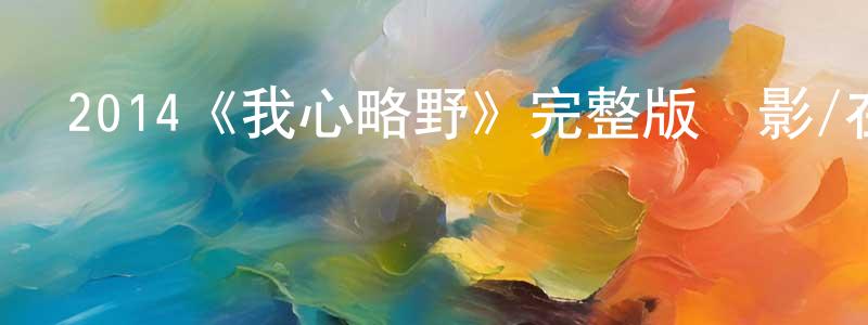 陳致平發布2014《我心略野》完整版電影/在線觀看/百度云-美劇天堂